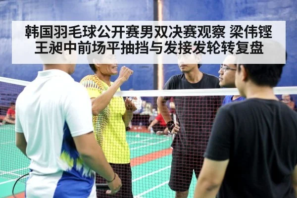 韩国羽毛球公开赛男双决赛观察 梁伟铿王昶中前场平抽挡与发接发轮转复盘