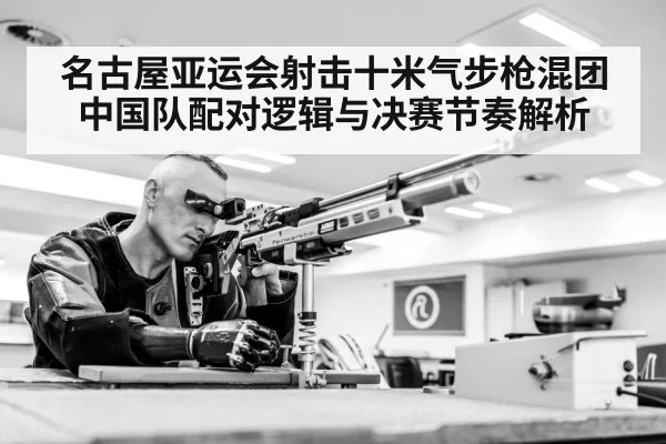 名古屋亚运会射击十米气步枪混团中国队配对逻辑与决赛节奏解析