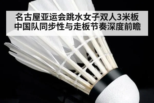 名古屋亚运会跳水女子双人3米板 中国队同步性与走板节奏深度前瞻