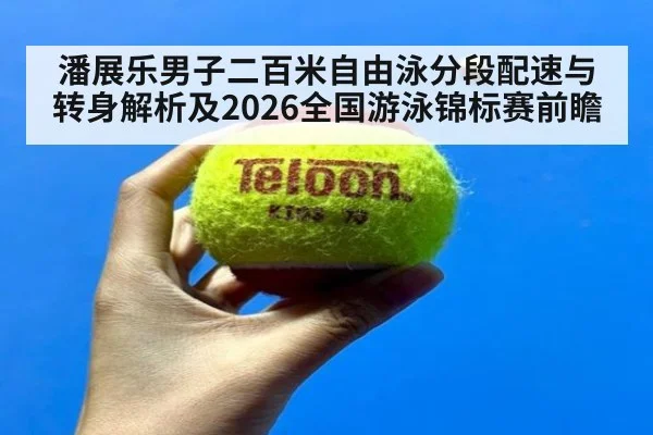 潘展乐男子二百米自由泳分段配速与转身解析及2026全国游泳锦标赛前瞻
