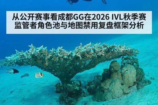 从公开赛事看成都GG在2026 IVL秋季赛监管者角色池与地图禁用复盘框架分析