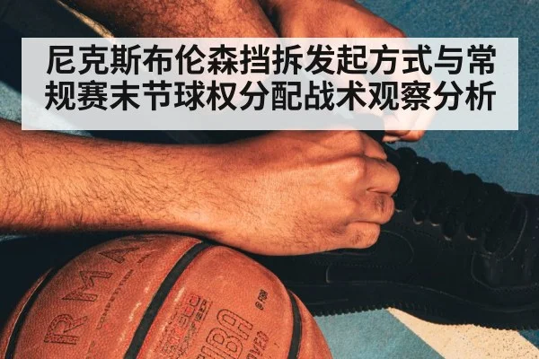 尼克斯布伦森挡拆发起方式与常规赛末节球权分配战术观察分析