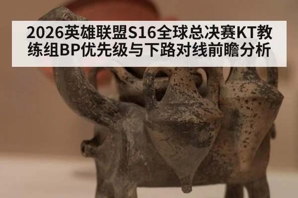 2026英雄联盟S16全球总决赛KT教练组BP优先级与下路对线前瞻分析