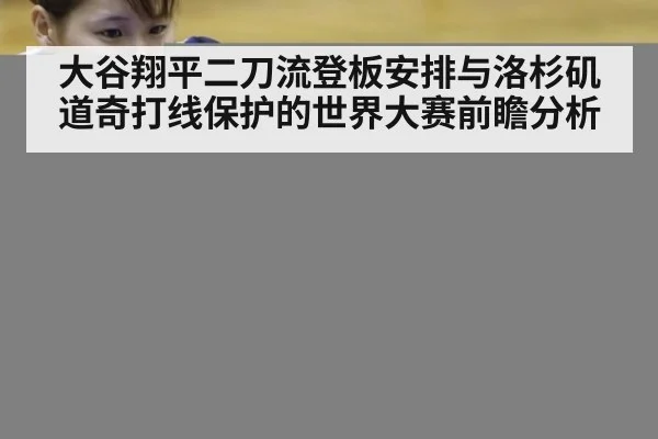 大谷翔平二刀流登板安排与洛杉矶道奇打线保护的世界大赛前瞻分析